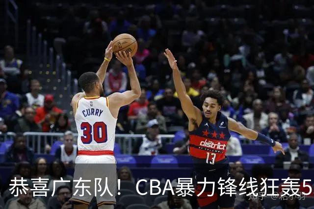 恭喜广东队！CBA暴力锋线狂轰53分，或被朱芳雨重金挖走？